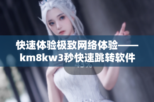 快速体验极致网络体验——km8kw3秒快速跳转软件介绍