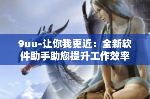 9uu-让你我更近：全新软件助手助您提升工作效率