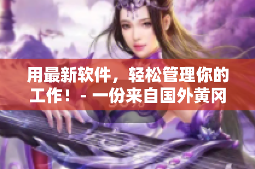 用最新软件，轻松管理你的工作！- 一份来自国外黄冈网站的推荐