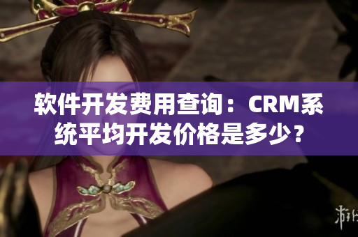 软件开发费用查询：CRM系统平均开发价格是多少？