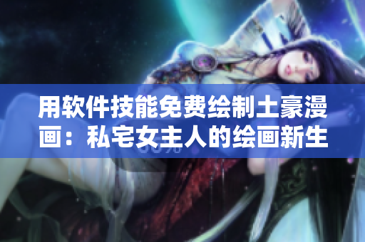 用软件技能免费绘制土豪漫画：私宅女主人的绘画新生活