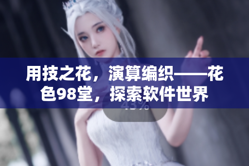 用技之花，演算编织——花色98堂，探索软件世界