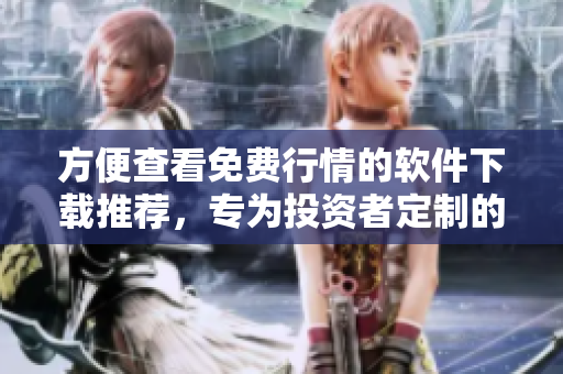 方便查看免费行情的软件下载推荐，专为投资者定制的实用工具