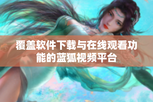 覆盖软件下载与在线观看功能的蓝狐视频平台