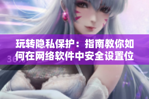 玩转隐私保护：指南教你如何在网络软件中安全设置位置信息