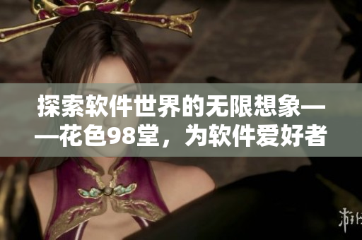 探索软件世界的无限想象——花色98堂，为软件爱好者创造新天地