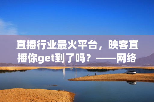 直播行业最火平台，映客直播你get到了吗？——网络软件从业者必看