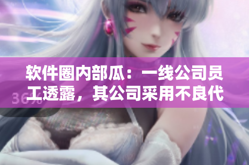 软件圈内部瓜：一线公司员工透露，其公司采用不良代码，引发行业震动