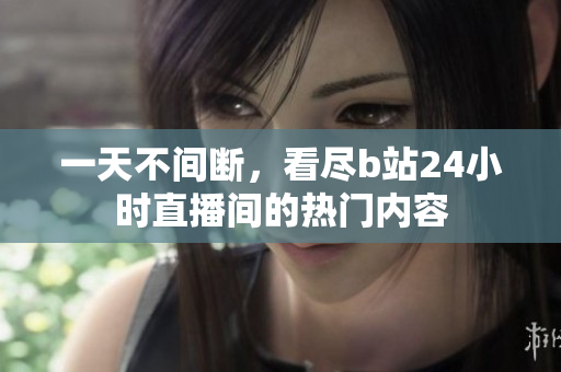 一天不间断，看尽b站24小时直播间的热门内容