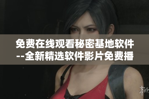 免费在线观看秘密基地软件--全新精选软件影片免费播放