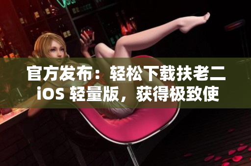 官方发布：轻松下载扶老二 iOS 轻量版，获得极致使用体验！