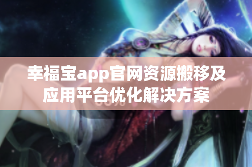 幸福宝app官网资源搬移及应用平台优化解决方案