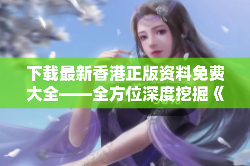 下载最新香港正版资料免费大全——全方位深度挖掘《藏宝阁》！