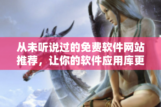 从未听说过的免费软件网站推荐，让你的软件应用库更丰富！