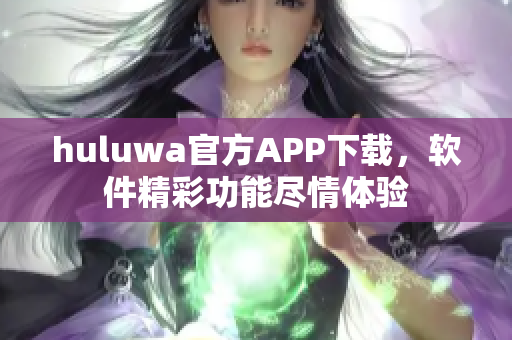 huluwa官方APP下载，软件精彩功能尽情体验