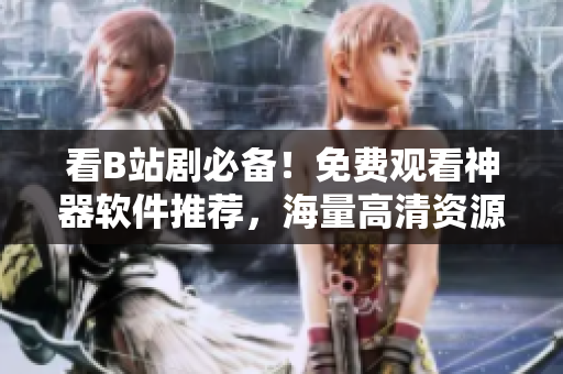 看B站剧必备！免费观看神器软件推荐，海量高清资源等你来享！