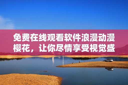 免费在线观看软件浪漫动漫樱花，让你尽情享受视觉盛宴