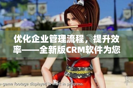 优化企业管理流程，提升效率——全新版CRM软件为您打造