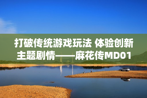打破传统游戏玩法 体验创新主题剧情——麻花传MD0174软件测评