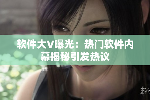 软件大V曝光：热门软件内幕揭秘引发热议