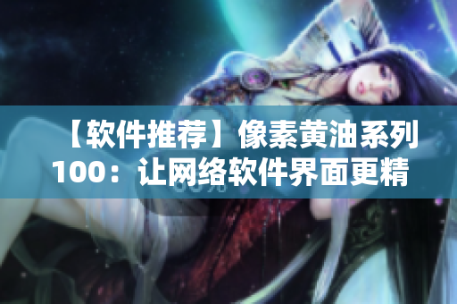 【软件推荐】像素黄油系列100：让网络软件界面更精美更易用！