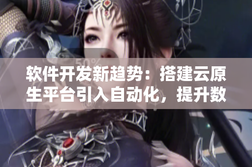 软件开发新趋势：搭建云原生平台引入自动化，提升数据安全与处理效率