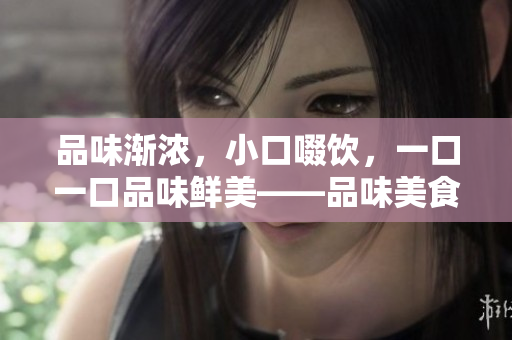 品味渐浓，小口啜饮，一口一口品味鲜美——品味美食的正确方法！