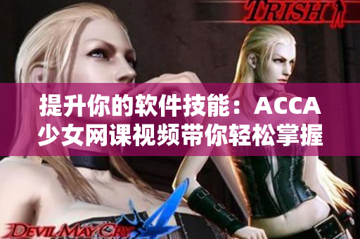 提升你的软件技能：ACCA少女网课视频带你轻松掌握！