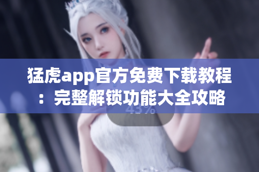 猛虎app官方免费下载教程：完整解锁功能大全攻略