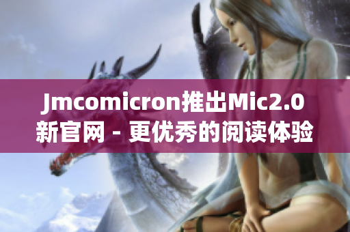 Jmcomicron推出Mic2.0新官网 - 更优秀的阅读体验即刻享受