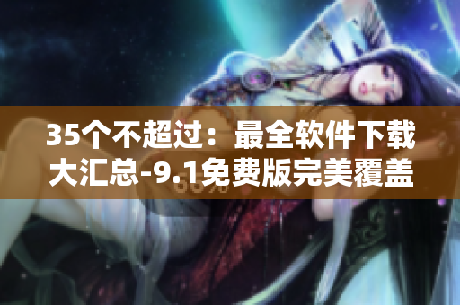 35个不超过：最全软件下载大汇总-9.1免费版完美覆盖