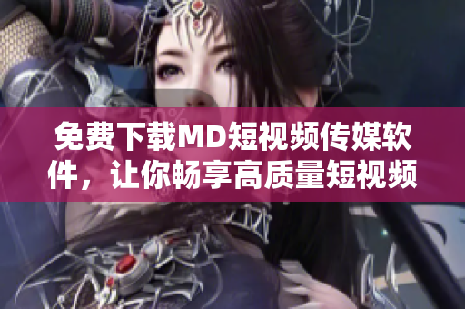 免费下载MD短视频传媒软件，让你畅享高质量短视频内容