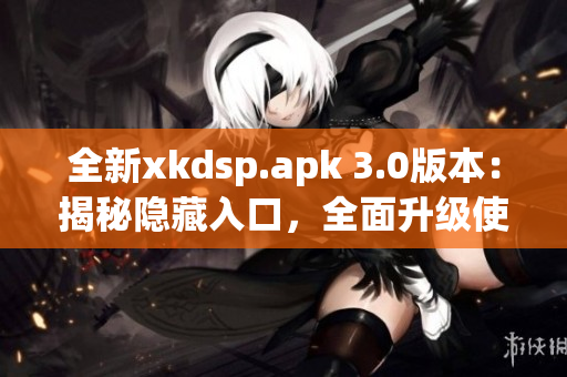 全新xkdsp.apk 3.0版本：揭秘隐藏入口，全面升级使用体验！