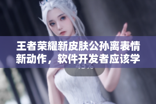 王者荣耀新皮肤公孙离表情新动作，软件开发者应该学习的情感表达技巧