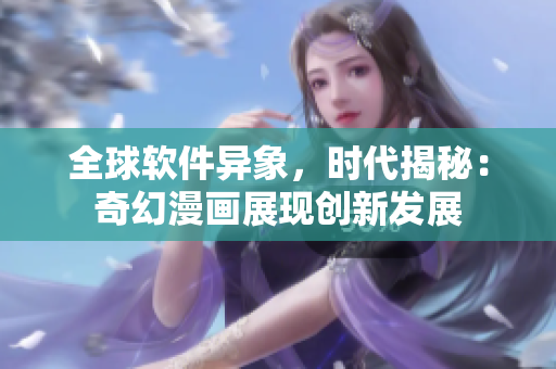 全球软件异象，时代揭秘：奇幻漫画展现创新发展