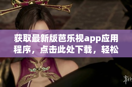 获取最新版芭乐视app应用程序，点击此处下载，轻松观看电影和电视节目