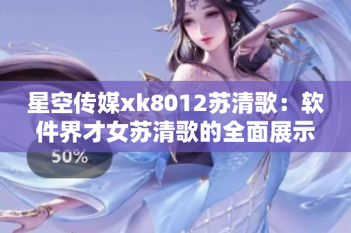星空传媒xk8012苏清歌：软件界才女苏清歌的全面展示