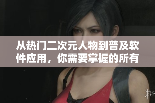 从热门二次元人物到普及软件应用，你需要掌握的所有知识都在这！