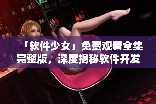 「软件少女」免费观看全集完整版，深度揭秘软件开发工程师的程序世界