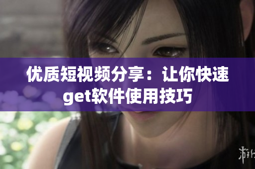 优质短视频分享：让你快速get软件使用技巧