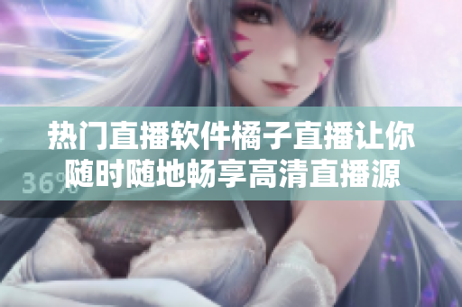 热门直播软件橘子直播让你随时随地畅享高清直播源