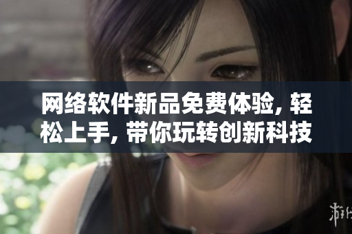 网络软件新品免费体验, 轻松上手, 带你玩转创新科技