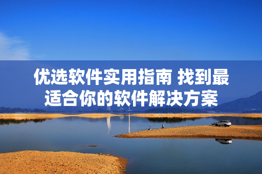 优选软件实用指南 找到最适合你的软件解决方案
