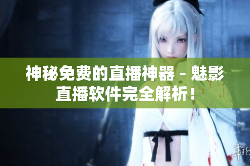 神秘免费的直播神器 - 魅影直播软件完全解析！