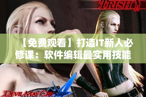 【免费观看】打造IT新人必修课：软件编辑最实用技能指南！