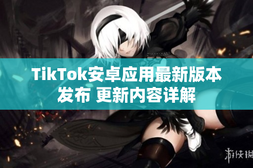 TikTok安卓应用最新版本发布 更新内容详解