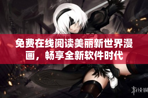 免费在线阅读美丽新世界漫画，畅享全新软件时代
