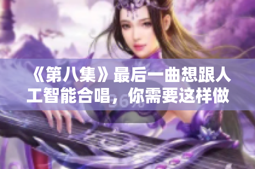 《第八集》最后一曲想跟人工智能合唱，你需要这样做！
