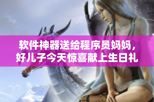 软件神器送给程序员妈妈，好儿子今天惊喜献上生日礼物