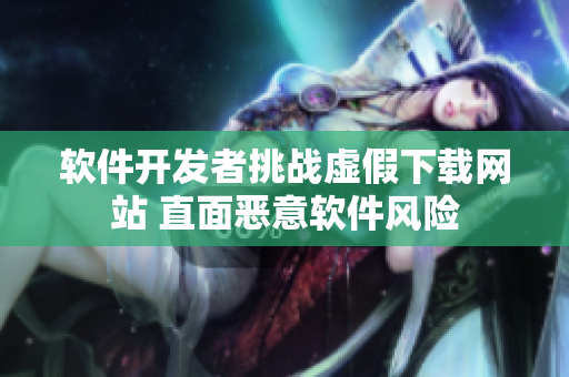 软件开发者挑战虚假下载网站 直面恶意软件风险